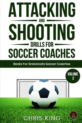 Attacking and Shooting Drills For Soccer Coaches - Volume 2: Offensive Mastery: Soccer/Football Drills to Transform Your Team's Attack. Perfect for gr by King, Chris