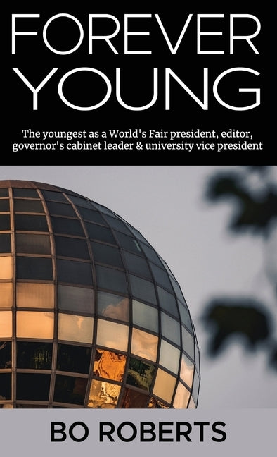 Forever Young: The Youngest as a World's Fair President, Editor, Governor's Cabinet Leader, University Vice President by Roberts, Bo