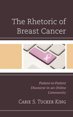 Rhetoric of Breast Cancer: Patient-to-Patient Discourse in an Online Community by King, Carie S. Tucker
