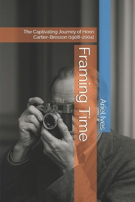 Framing Time: The Captivating Journey of Henri Cartier-Bresson (1908-2004) by Ives, Ariel