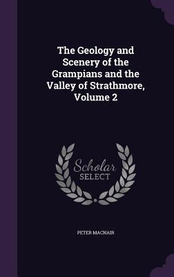 The Geology and Scenery of the Grampians and the Valley of Strathmore, Volume 2 by Macnair, Peter