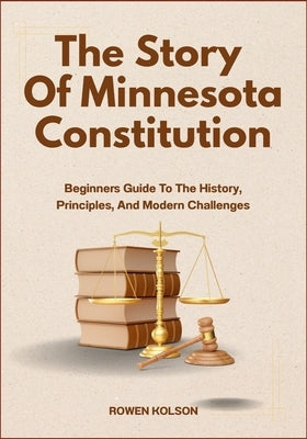 The Story Of Minnesota Constitution: Beginners Guide To The History, Principles, And Modern Challenges by Kolson, Rowen