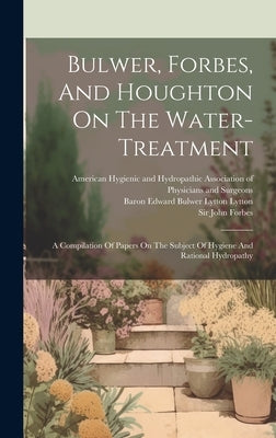 Bulwer, Forbes, And Houghton On The Water-treatment: A Compilation Of Papers On The Subject Of Hygiene And Rational Hydropathy by Forbes, John
