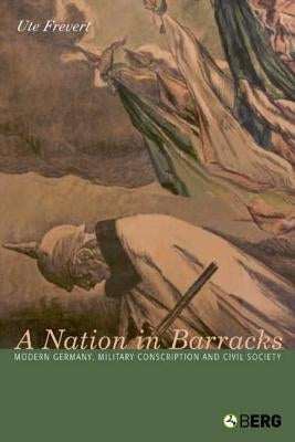 A Nation in Barracks: Conscription, Military Service and Civil Society in Modern Germany by Frevert, Ute