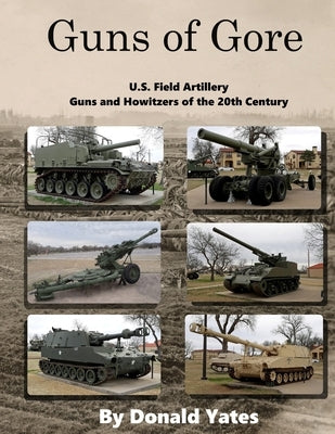 Guns of Gore: U.S. Field Artillery Howitzers of the 20th Century by Yates, Donald