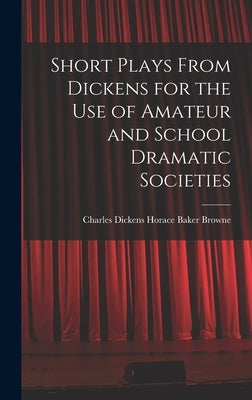 Short Plays From Dickens for the Use of Amateur and School Dramatic Societies by Baker Browne, Charles Dickens Horace