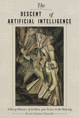 The Descent of Artificial Intelligence: A Deep History of an Idea 400 Years in the Making by Donnelly, Kevin