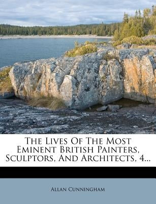 The Lives of the Most Eminent British Painters, Sculptors, and Architects, 4... by Cunningham, Allan