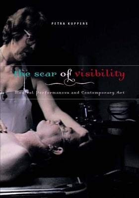 The Scar of Visibility: Medical Performances and Contemporary Art by Kuppers, Petra