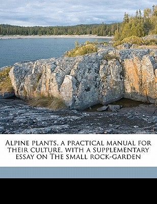 Alpine Plants, a Practical Manual for Their Culture, with a Supplementary Essay on the Small Rock-Garden by Clark, W. a.