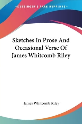 Sketches In Prose And Occasional Verse Of James Whitcomb Riley by Riley, James Whitcomb