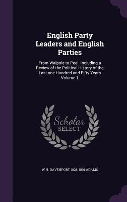 English Party Leaders and English Parties: From Walpole to Peel. Including a Review of the Political History of the Last one Hundred and Fifty Years V by Adams, W. H. Davenport 1828-1891
