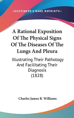 A Rational Exposition Of The Physical Signs Of The Diseases Of The Lungs And Pleura: Illustrating Their Pathology And Facilitating Their Diagnosis (18 by Williams, Charles James B.