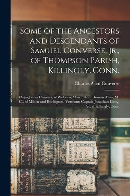 Some of the Ancestors and Descendants of Samuel Converse, Jr., of Thompson Parish, Killingly, Conn.; Major James Convers, of Woburn, Mass.; Hon. Heman by Converse, Charles Allen 1847- Comp