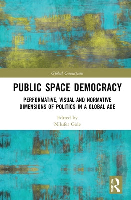Public Space Democracy: Performative, Visual and Normative Dimensions of Politics in a Global Age by Göle, Nilüfer