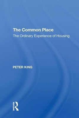 The Common Place: The Ordinary Experience of Housing by King, Peter