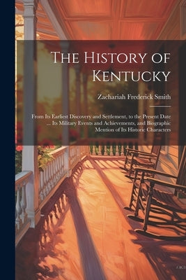 The History of Kentucky: From Its Earliest Discovery and Settlement, to the Present Date ... Its Military Events and Achievements, and Biograph by Smith, Zachariah Frederick