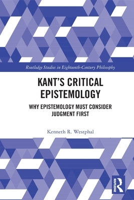Kant's Critical Epistemology: Why Epistemology Must Consider Judgment First by Westphal, Kenneth R.
