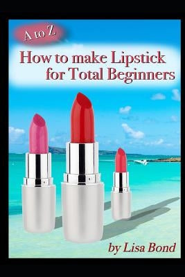 A to Z How to Make Lipstick for Total Beginners by Bond, Lisa