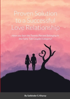 Proven Solution to a Successful Love Relationship: Have you Seen the Twenty Percent Belonging to the Fairly Tale Couples Category? by Kharay, Satbinder