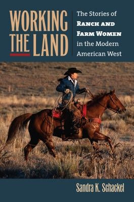Working the Land: The Stories of Ranch and Farm Women in the Modern American West by Schackel, Sandra K.