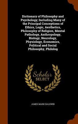 Dictionary of Philosophy and Psychology; Including Many of the Principal Conceptions of Ethics, Logic, Aesthetics, Philosophy of Religion, Mental Path by Baldwin, James Mark