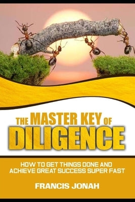 The Master Key of Diligence: How to get things done and achieve great success super-fast by Jonah, Francis