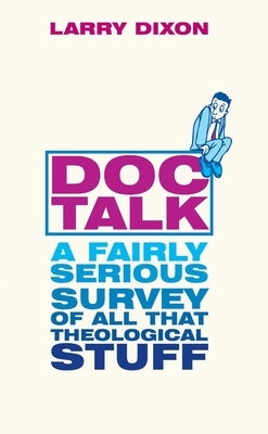 Doc Talk: A Fairly Serious Survey of All That Theological Stuff by Dixon, Larry