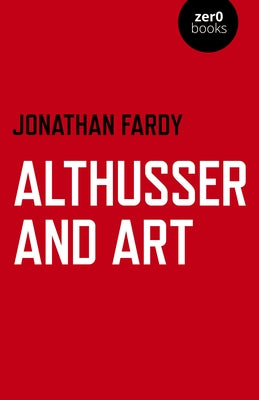 Althusser and Art: Political and Aesthetic Theory by Fardy, Jonathan R.