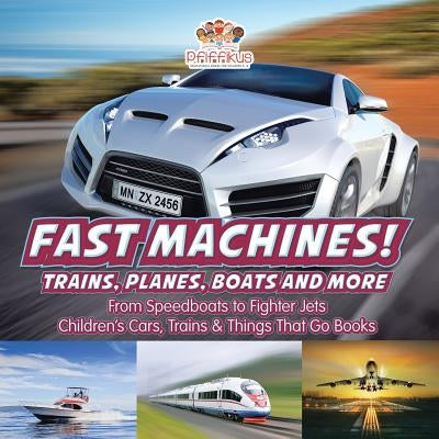 Fast Machines! Trains, Planes, Boats and More: From Speedboats to Fighter Jets - Children's Cars, Trains & Things That Go Books by Pfiffikus