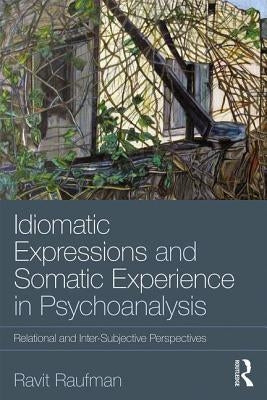 Idiomatic Expressions and Somatic Experience in Psychoanalysis: Relational and Inter-Subjective Perspectives by Raufman, Ravit