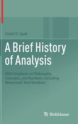 A Brief History of Analysis: With Emphasis on Philosophy, Concepts, and Numbers, Including Weierstraß' Real Numbers by Spalt, Detlef D.