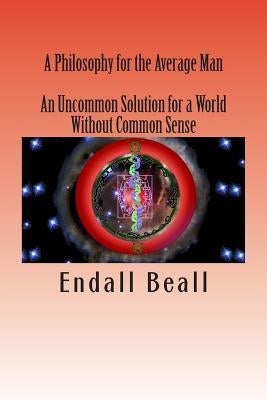 A Philosophy for the Average Man: An Uncommon Solution for a World Without Common Sense by Beall, Endall