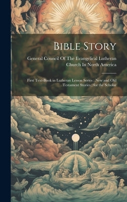 Bible Story: First Text-Book in Lutheran Lesson Series; New and Old Testament Stories; for the Scholar by General Council of the Evangelical Lu