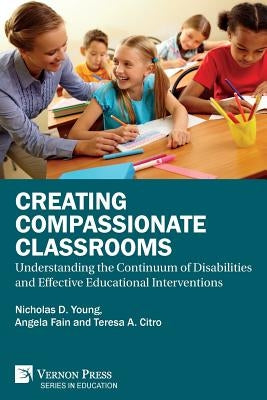Creating Compassionate Classrooms: Understanding the Continuum of Disabilities and Effective Educational Interventions by Young, Nicholas D.