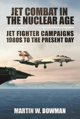Jet Combat in the Nuclear Age: Jet Fighter Campaigns?1980s to the Present Day by Bowman, Martin W.