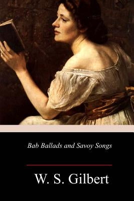 Bab Ballads and Savoy Songs by Gilbert, W. S.
