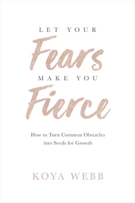 Let Your Fears Make You Fierce: How to Turn Common Obstacles Into Seeds for Growth by Webb, Koya