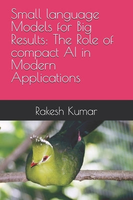 Small language Models for Big Results: The Role of compact AI in Modern Applications by Kumar, Rakesh