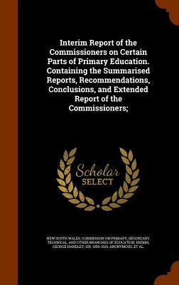 Interim Report of the Commissioners on Certain Parts of Primary Education. Containing the Summarised Reports, Recommendations, Conclusions, and Extend by New South Wales Commission on Primary