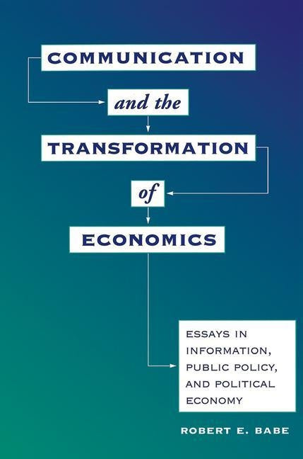 Communication And The Transformation Of Economics: Essays In Information, Public Policy, And Political Economy by Babe, Robert E.