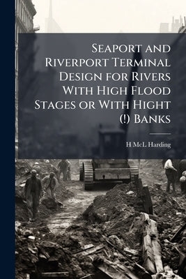 Seaport and Riverport Terminal Design for Rivers With High Flood Stages or With Hight (!) Banks by Harding, H. MCL