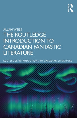 The Routledge Introduction to Canadian Fantastic Literature by Weiss, Allan