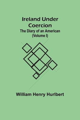 Ireland Under Coercion; The Diary of an American (Volume I) by Henry Hurlbert, William