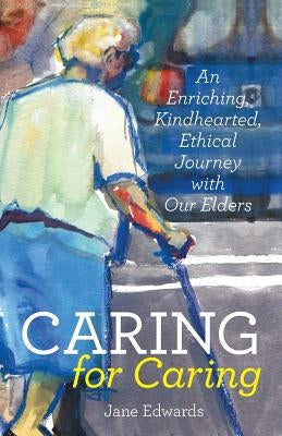 Caring for Caring: An Enriching, Kindhearted, Ethical Journey with Our Elders by Edwards, Jane