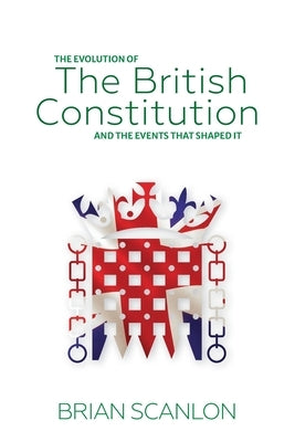 The evolution of The British Constitution and the events that shaped it by Scanlon, Brian