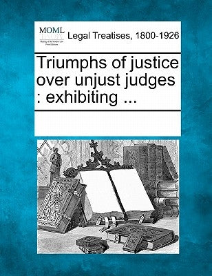 Triumphs of Justice Over Unjust Judges: Exhibiting ... by Multiple Contributors