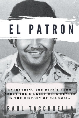 El Patron: Everything You Didn't Know About the Biggest Drug Dealer in the History of Colombia by Tacchuella, Raul