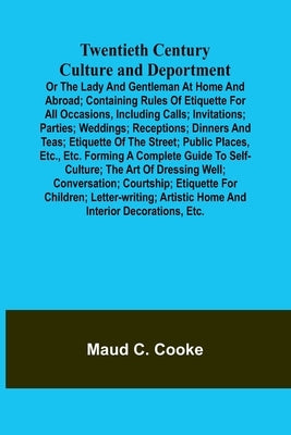 Twentieth Century Culture and Deportment Or the Lady and Gentleman at Home and Abroad; Containing Rules of Etiquette for All Occasions, Including Call by C. Cooke, Maud