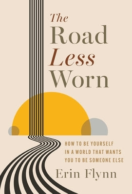 The Road Less Worn: How to Be Yourself in a World That Wants You to Be Someone Else by Flynn, Erin